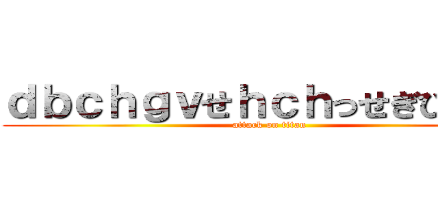 ｄｂｃｈｇｖせｈｃｈっせぎひｌｃｄ (attack on titan)