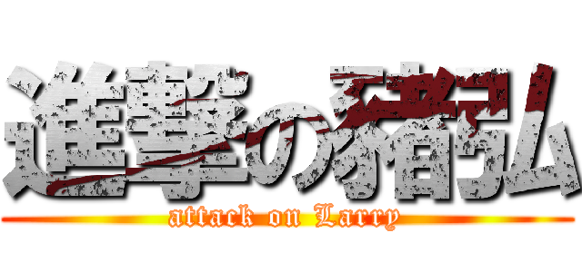 進撃の豬弘 (attack on Larry)