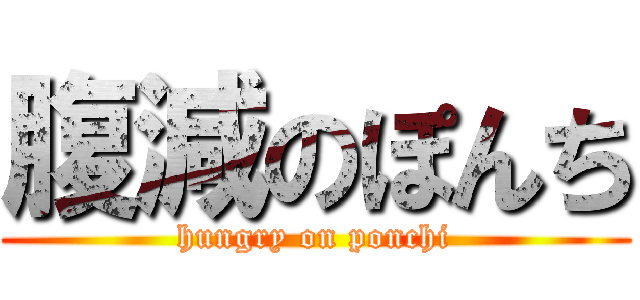 腹減のぽんち (hungry on ponchi)
