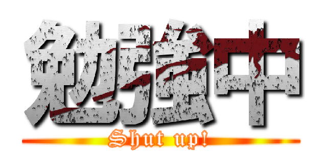 勉強中 (Shut up!)