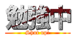 勉強中 (Shut up!)