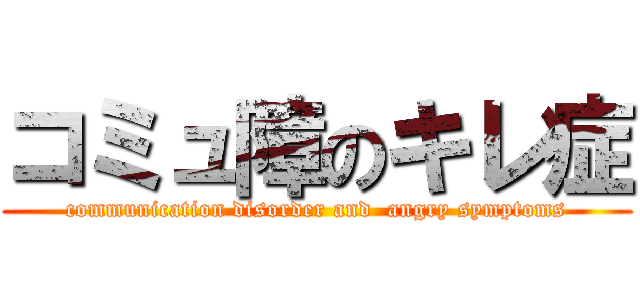 コミュ障のキレ症 (communication disorder and  angry symptoms)