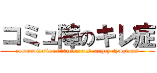 コミュ障のキレ症 (communication disorder and  angry symptoms)