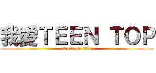 我愛ＴＥＥＮ ＴＯＰ (attack on titan)