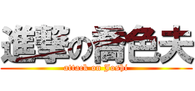 進撃の喬色夫 (attack on Joshi)
