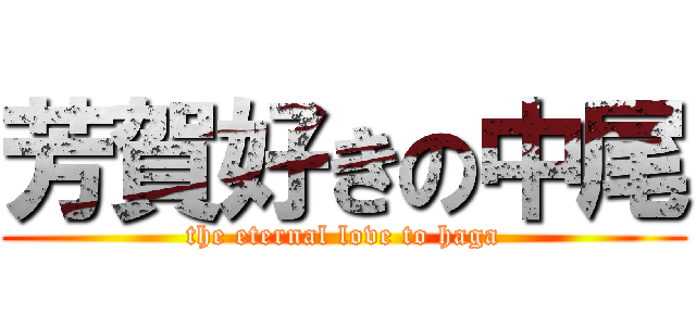芳賀好きの中尾 (the eternal love to haga)