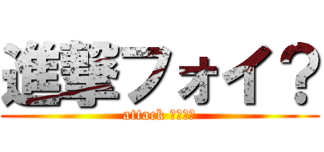 進撃フォイ？ (attack ｆｏｉ?)