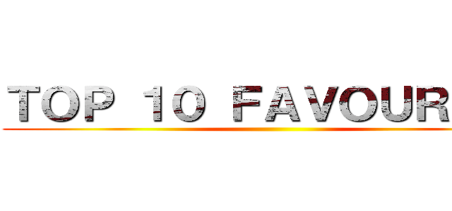 ＴＯＰ １０ ＦＡＶＯＵＲＩＴＥ ()