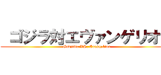  ゴジラ対エヴァンゲリオン (Godzilla VS. Evangelion)