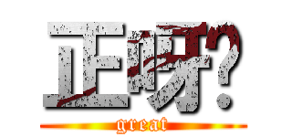 正呀喂 (great)