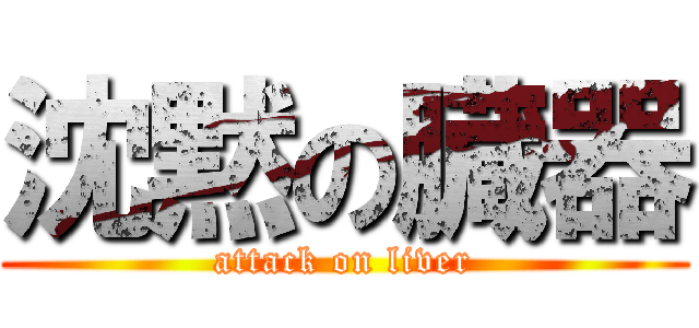 沈黙の臓器 (attack on liver)