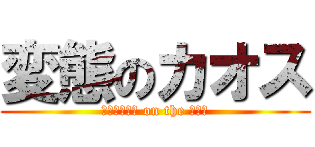 変態のカオス (ﾍﾟﾔﾝｸﾞ on the ﾗｲｽ)