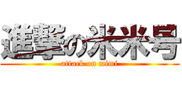 進撃の米米号 (attack on mimi)