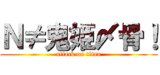 Ｎ≠鬼姫〆骨！ (attack on titan)