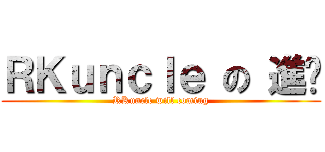 ＲＫｕｎｃｌｅ の 進擊 (RKuncle will coming)
