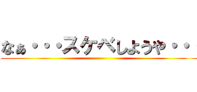 なぁ・・・スケベしようや・・・ ()
