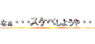 なぁ・・・スケベしようや・・・ ()