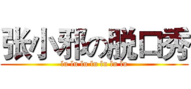 张小邪の脱口秀 (lu lu lu lu lu lu lu)