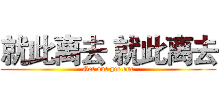 就此离去 就此离去 (Get out get out)