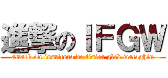 進撃のＩＦＧＷ (attack on instituto de fisica gleb wataghin)