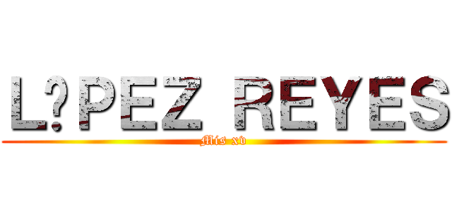 ＬÓＰＥＺ ＲＥＹＥＳ (Mis xv)