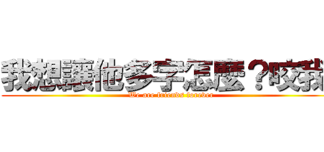 我想讓他多字怎麼？咬我啊 (We are friends forever)