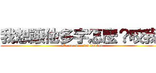 我想讓他多字怎麼？咬我啊 (We are friends forever)