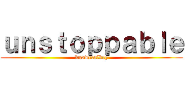 ｕｎｓｔｏｐｐａｂｌｅ (knowrealkey)