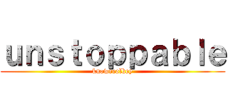 ｕｎｓｔｏｐｐａｂｌｅ (knowrealkey)