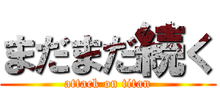まだまだ続く (attack on titan)