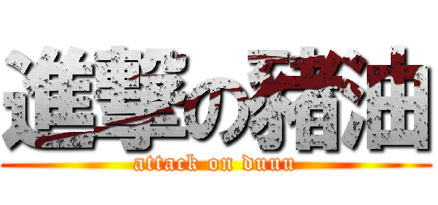 進撃の豬油 (attack on duuu)