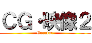ＣＧ・映像２ (Creator)