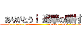  ありがとう！ 進撃の藤村 (Thank you very much!                          Attack on Fujimura     )