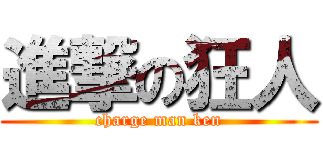 進撃の狂人 (charge man ken)