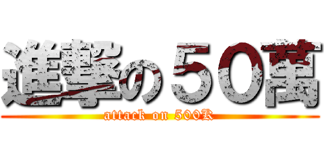進撃の５０萬 (attack on 500K)