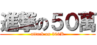 進撃の５０萬 (attack on 500K)