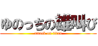 ゆのっちの雄叫び (attack on titan)