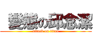  變態の邱念潔 (attack on titan)