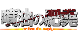 噴油の肥堯 (make oil on pig)