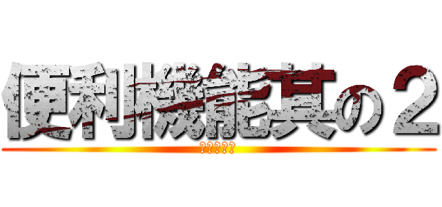 便利機能其の２ (いいぞぉ！)