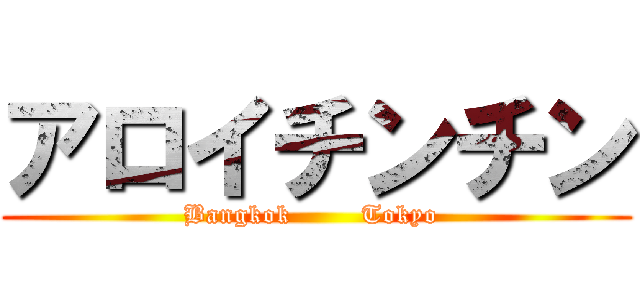 アロイチンチン (Bangkok        Tokyo )