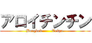 アロイチンチン (Bangkok        Tokyo )