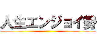 人生エンジョイ勢 ()