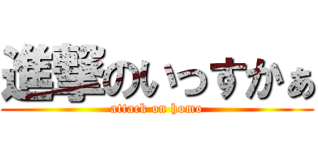 進撃のいっすかぁ (attack on homo)