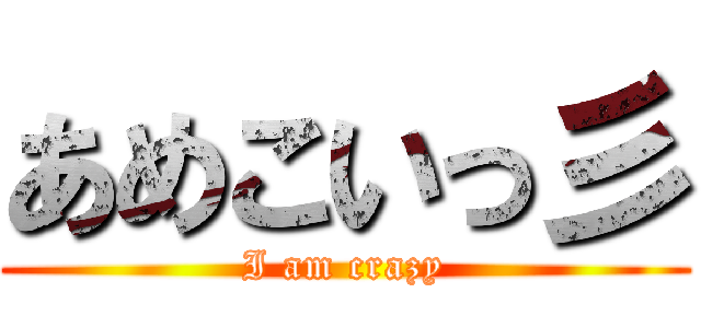 あめこいっ彡 (I am crazy)