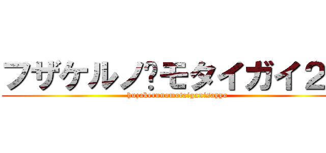 フザケルノ•モタイガイ２世 (huzakerunomotaiganisayyo)