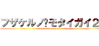フザケルノ•モタイガイ２世 (huzakerunomotaiganisayyo)