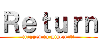 Ｒｅｔｕｒｎ (trapped in minecraft)