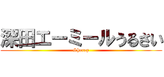 深田エーミールうるさい (Sharap)