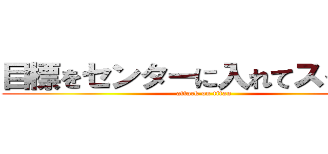 目標をセンターに入れてスイッチ (attack on titan)